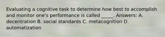 Evaluating a cognitive task to determine how best to accomplish and monitor one's performance is called _____. Answers: A. decentration B. social standards C. metacognition D. automatization