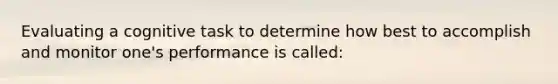 Evaluating a cognitive task to determine how best to accomplish and monitor one's performance is called: