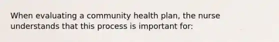 When evaluating a community health plan, the nurse understands that this process is important for: