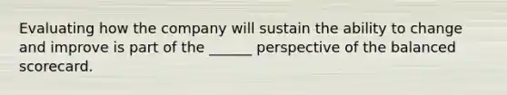 Evaluating how the company will sustain the ability to change and improve is part of the ______ perspective of the balanced scorecard.