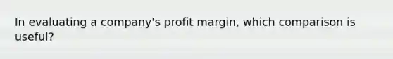 In evaluating a company's profit margin, which comparison is useful?