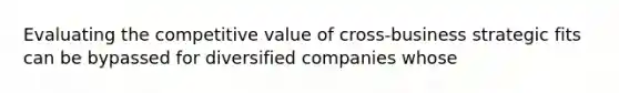 Evaluating the competitive value of cross-business strategic fits can be bypassed for diversified companies whose