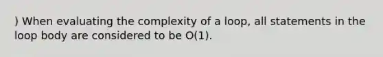 ) When evaluating the complexity of a loop, all statements in the loop body are considered to be O(1).