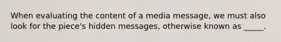 When evaluating the content of a media message, we must also look for the piece's hidden messages, otherwise known as _____.