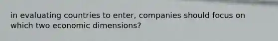 in evaluating countries to​ enter, companies should focus on which two economic​ dimensions?