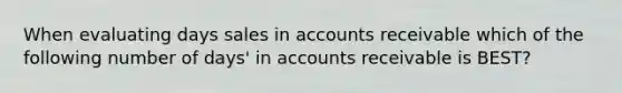 When evaluating days sales in accounts receivable which of the following number of days' in accounts receivable is BEST?