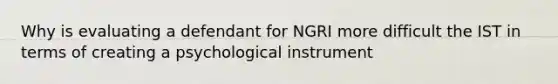 Why is evaluating a defendant for NGRI more difficult the IST in terms of creating a psychological instrument