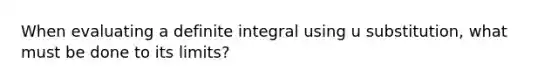 When evaluating a definite integral using u substitution, what must be done to its limits?