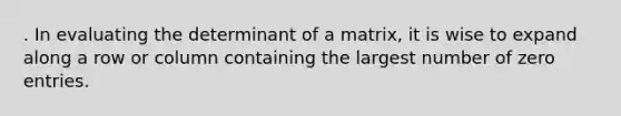 . In evaluating the determinant of a matrix, it is wise to expand along a row or column containing the largest number of zero entries.