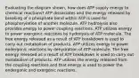 Evaluating the diagram shown, how does ATP supply energy to chemical reactions? ATP dissociates and the energy released by breaking of a phosphate bond within ATP is used for phosphorylation of another molecule. ATP hydrolysis also provides energy to power coupling reactions. ATP utilizes energy to power exergonic reactions by hydrolysis of ATP molecule. The free energy released as a result of ATP breakdown is used to carry out metabolism of products. ATP utilizes energy to power endergonic reactions by dehydration of ATP molecule. The free energy released as a result of ATP breakdown is used to carry out metabolism of products. ATP utilizes the energy released from the coupling reactions and that energy is used to power the endergonic and exergonic reactions.