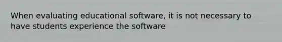 When evaluating educational software, it is not necessary to have students experience the software