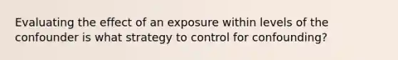 Evaluating the effect of an exposure within levels of the confounder is what strategy to control for confounding?