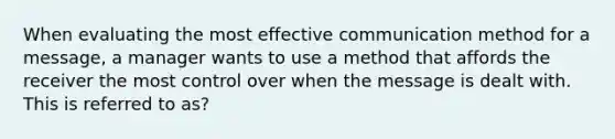 When evaluating the most effective communication method for a​ message, a manager wants to use a method that affords the receiver the most control over when the message is dealt with. This is referred to as?