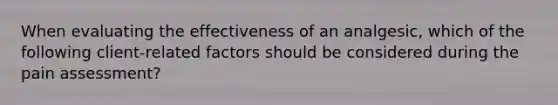 When evaluating the effectiveness of an​ analgesic, which of the following​ client-related factors should be considered during the pain​ assessment?