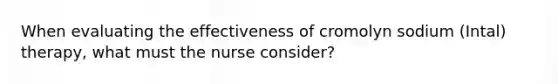 When evaluating the effectiveness of cromolyn sodium (Intal) therapy, what must the nurse consider?