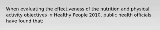 When evaluating the effectiveness of the nutrition and physical activity objectives in Healthy People 2010, public health officials have found that: