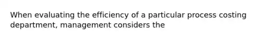 When evaluating the efficiency of a particular process costing department, management considers the