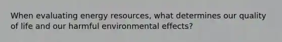 When evaluating energy resources, what determines our quality of life and our harmful environmental effects?