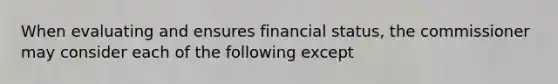 When evaluating and ensures financial status, the commissioner may consider each of the following except