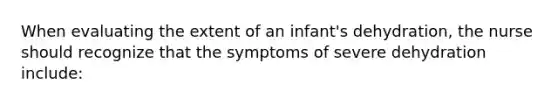 When evaluating the extent of an infant's dehydration, the nurse should recognize that the symptoms of severe dehydration include: