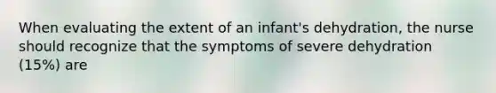 When evaluating the extent of an infant's dehydration, the nurse should recognize that the symptoms of severe dehydration (15%) are