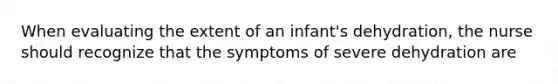 When evaluating the extent of an infant's dehydration, the nurse should recognize that the symptoms of severe dehydration are