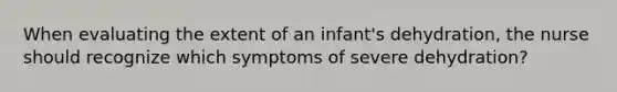 When evaluating the extent of an infant's dehydration, the nurse should recognize which symptoms of severe dehydration?