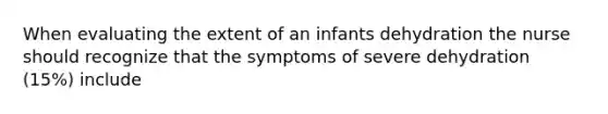 When evaluating the extent of an infants dehydration the nurse should recognize that the symptoms of severe dehydration (15%) include