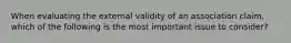 When evaluating the external validity of an association claim, which of the following is the most important issue to consider?