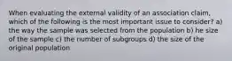 When evaluating the external validity of an association claim, which of the following is the most important issue to consider? a) the way the sample was selected from the population b) he size of the sample c) the number of subgroups d) the size of the original population