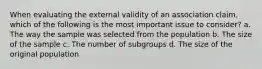 When evaluating the external validity of an association claim, which of the following is the most important issue to consider? a. The way the sample was selected from the population b. The size of the sample c. The number of subgroups d. The size of the original population