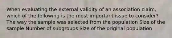 When evaluating the external validity of an association claim, which of the following is the most important issue to consider? The way the sample was selected from the population Size of the sample Number of subgroups Size of the original population