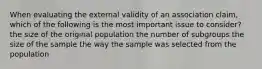 When evaluating the external validity of an association claim, which of the following is the most important issue to consider? the size of the original population the number of subgroups the size of the sample the way the sample was selected from the population