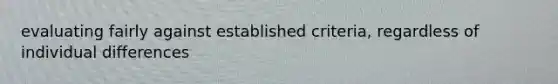 evaluating fairly against established criteria, regardless of individual differences
