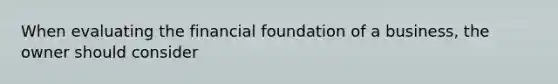 When evaluating the financial foundation of a business, the owner should consider