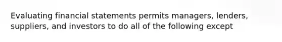 Evaluating financial statements permits managers, lenders, suppliers, and investors to do all of the following except