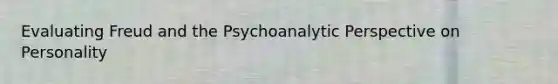 Evaluating Freud and the Psychoanalytic Perspective on Personality