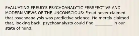 EVALUATING FREUD'S PSYCHOANALYTIC PERSPECTIVE AND MODERN VIEWS OF THE UNCONSCIOUS: Freud never claimed that psychoanalysis was predictive science. He merely claimed that, looking back, psychoanalysts could find _________ in our state of mind.