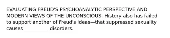 EVALUATING FREUD'S PSYCHOANALYTIC PERSPECTIVE AND MODERN VIEWS OF THE UNCONSCIOUS: History also has failed to support another of Freud's ideas—that suppressed sexuality causes __________ disorders.