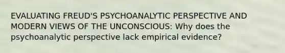 EVALUATING FREUD'S PSYCHOANALYTIC PERSPECTIVE AND MODERN VIEWS OF THE UNCONSCIOUS: Why does the psychoanalytic perspective lack empirical evidence?