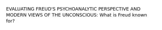 EVALUATING FREUD'S PSYCHOANALYTIC PERSPECTIVE AND MODERN VIEWS OF THE UNCONSCIOUS: What is Freud known for?