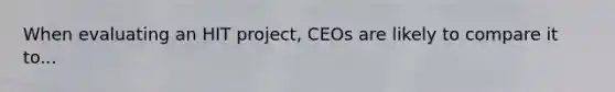 When evaluating an HIT project, CEOs are likely to compare it to...