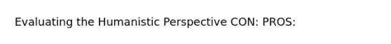 Evaluating the Humanistic Perspective CON: PROS: