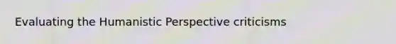 Evaluating the Humanistic Perspective criticisms