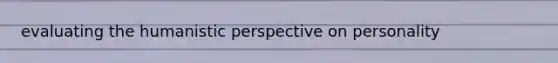 evaluating the humanistic perspective on personality