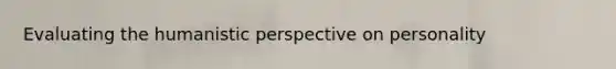 Evaluating the humanistic perspective on personality