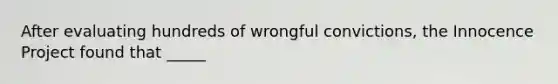After evaluating hundreds of wrongful convictions, the Innocence Project found that _____