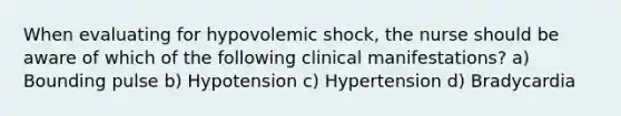 When evaluating for hypovolemic shock, the nurse should be aware of which of the following clinical manifestations? a) Bounding pulse b) Hypotension c) Hypertension d) Bradycardia