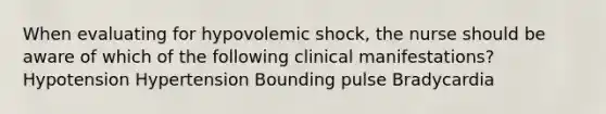 When evaluating for hypovolemic shock, the nurse should be aware of which of the following clinical manifestations? Hypotension Hypertension Bounding pulse Bradycardia