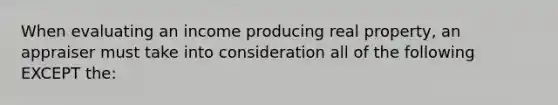 When evaluating an income producing real property, an appraiser must take into consideration all of the following EXCEPT the: